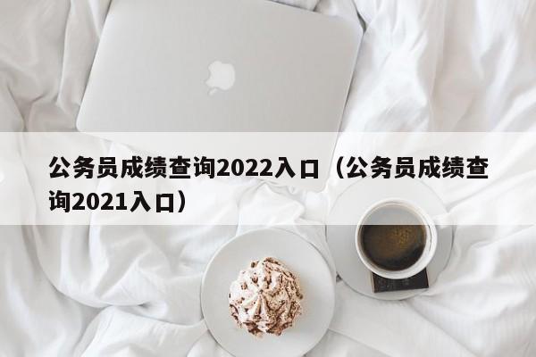 公务员成绩查询2022入口（公务员成绩查询2021入口）