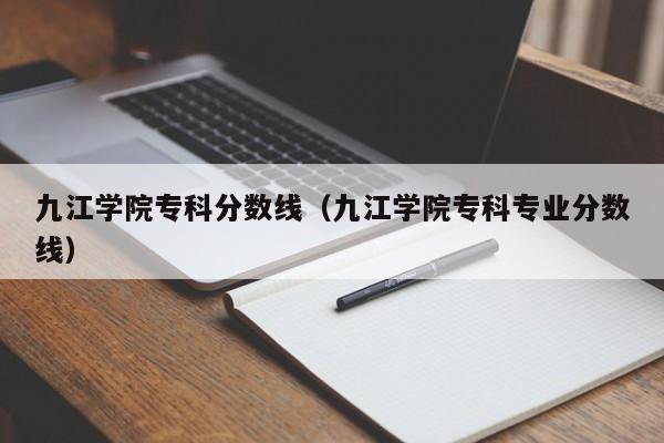 九江学院专科分数线（九江学院专科专业分数线）