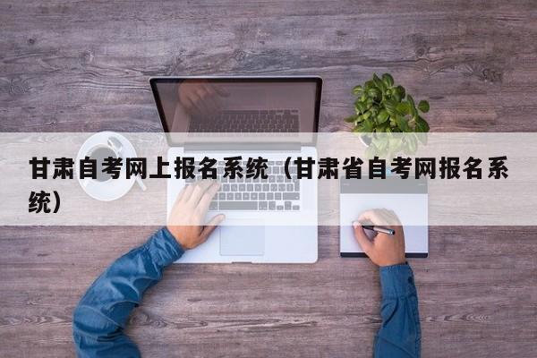 甘肃自考网上报名系统（甘肃省自考网报名系统）