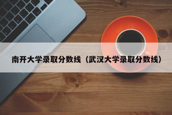 南开大学录取分数线（武汉大学录取分数线）