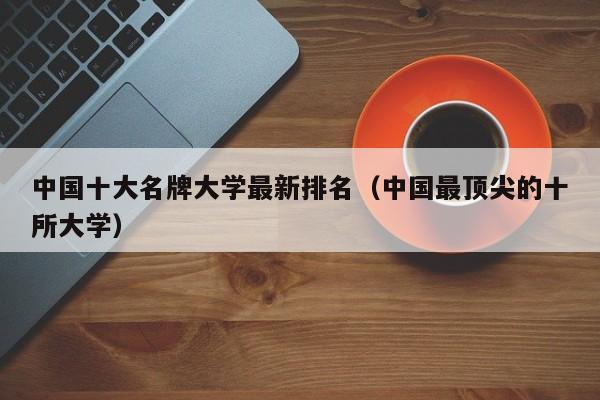 中国十大名牌大学最新排名（中国最顶尖的十所大学）