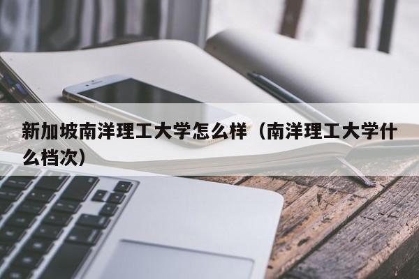 新加坡南洋理工大学怎么样（南洋理工大学什么档次）