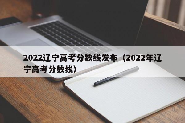 2022辽宁高考分数线发布（2022年辽宁高考分数线）