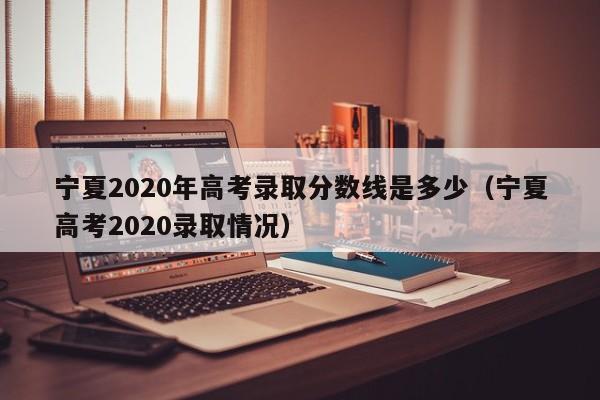 宁夏2020年高考录取分数线是多少（宁夏高考2020录取情况）