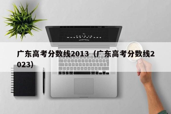 广东高考分数线2013（广东高考分数线2023）