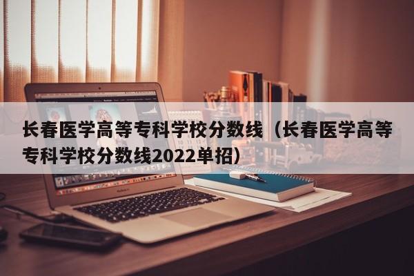 长春医学高等专科学校分数线（长春医学高等专科学校分数线2022单招）