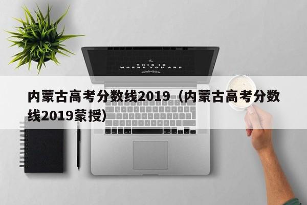 内蒙古高考分数线2019（内蒙古高考分数线2019蒙授）