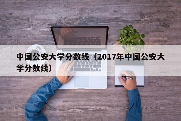 中国公安大学分数线（2017年中国公安大学分数线）