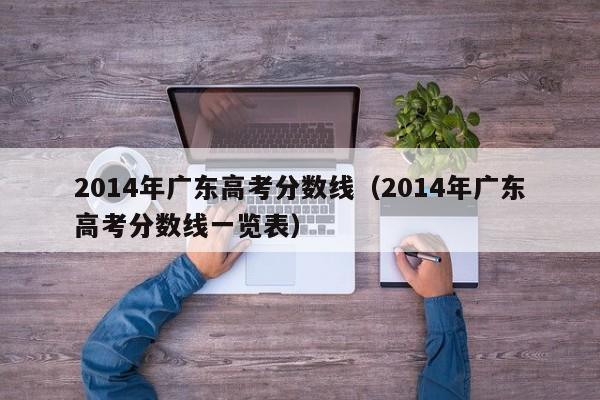 2014年广东高考分数线（2014年广东高考分数线一览表）