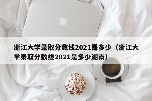 浙江大学录取分数线2021是多少（浙江大学录取分数线2021是多少湖南）