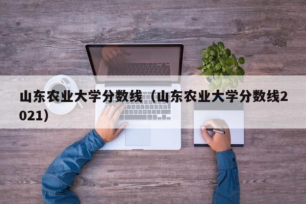 山东农业大学分数线（山东农业大学分数线2021）