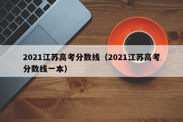 2021江苏高考分数线（2021江苏高考分数线一本）