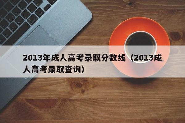 2013年成人高考录取分数线（2013成人高考录取查询）