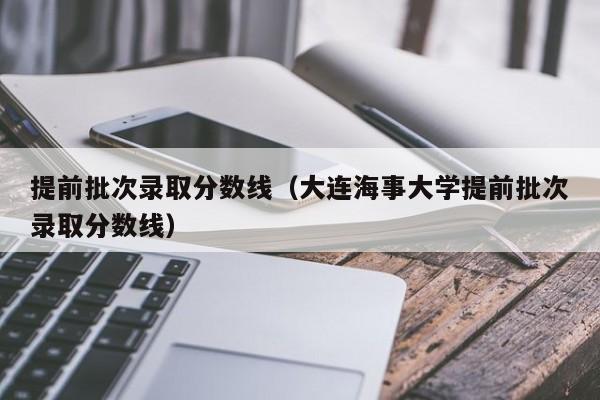 提前批次录取分数线（大连海事大学提前批次录取分数线）