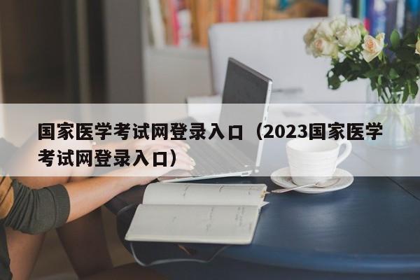 国家医学考试网登录入口（2023国家医学考试网登录入口）