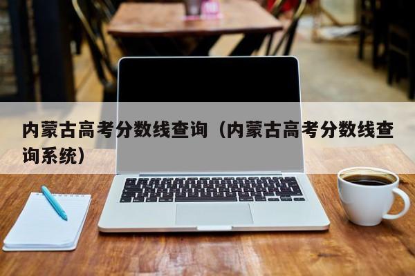 内蒙古高考分数线查询（内蒙古高考分数线查询系统）