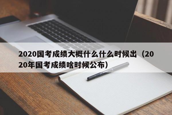 2020国考成绩大概什么什么时候出（2020年国考成绩啥时候公布）