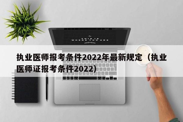 执业医师报考条件2022年最新规定（执业医师证报考条件2022）