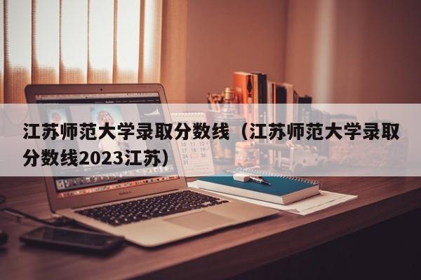 江苏师范大学录取分数线（江苏师范大学录取分数线2023江苏）