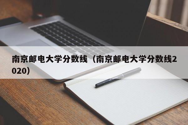 南京邮电大学分数线（南京邮电大学分数线2020）