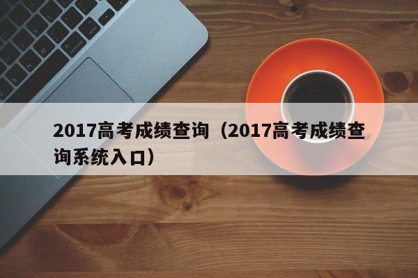 2017高考成绩查询（2017高考成绩查询系统入口）