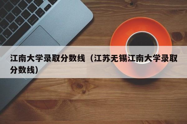 江南大学录取分数线（江苏无锡江南大学录取分数线）