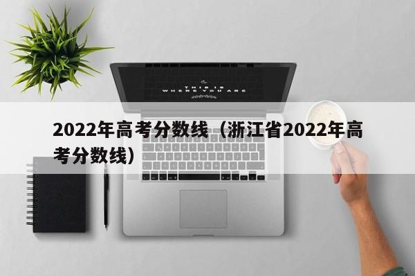 2022年高考分数线（浙江省2022年高考分数线）