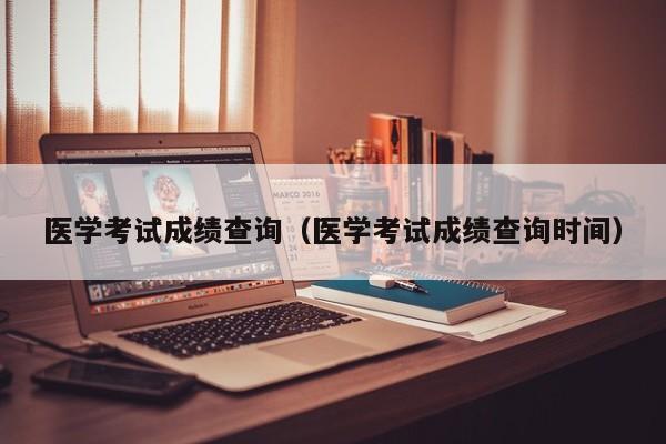 医学考试成绩查询（医学考试成绩查询时间）