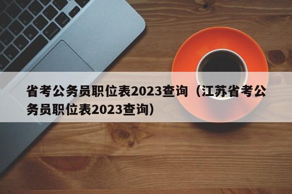 省考公务员职位表2023查询（江苏省考公务员职位表2023查询）