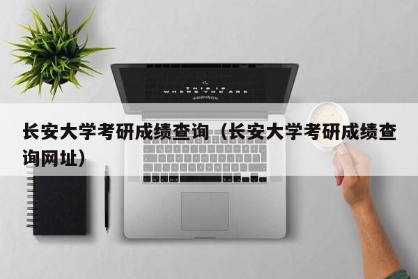 长安大学考研成绩查询（长安大学考研成绩查询网址）