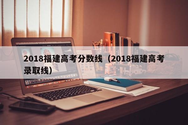 2018福建高考分数线（2018福建高考录取线）