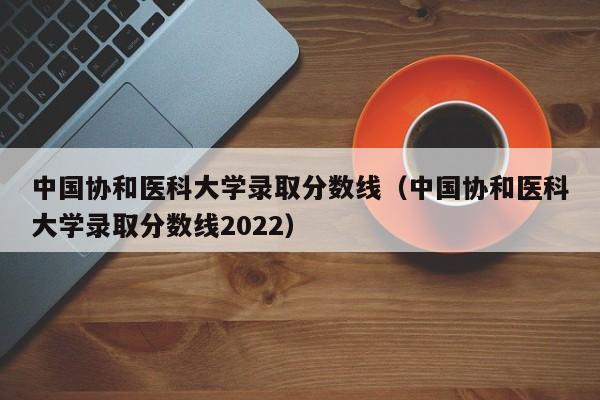 中国协和医科大学录取分数线（中国协和医科大学录取分数线2022）