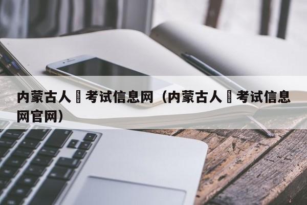 内蒙古人亊考试信息网（内蒙古人亊考试信息网官网）