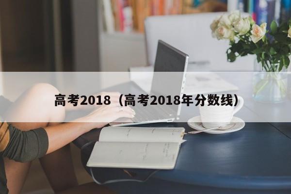 高考2018（高考2018年分数线）