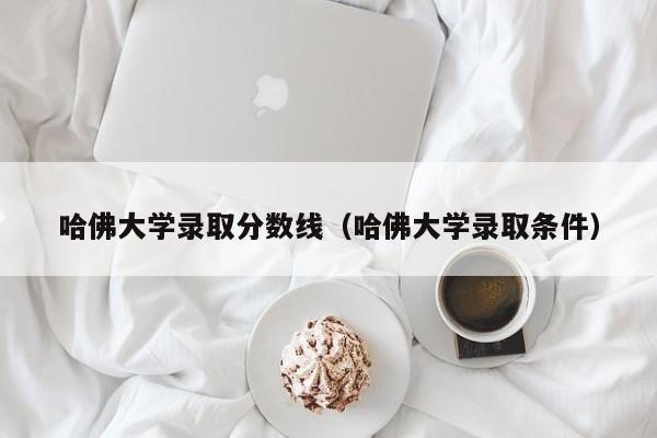 哈佛大学录取分数线（哈佛大学录取条件）