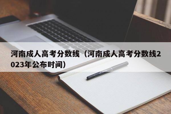 河南成人高考分数线（河南成人高考分数线2023年公布时间）