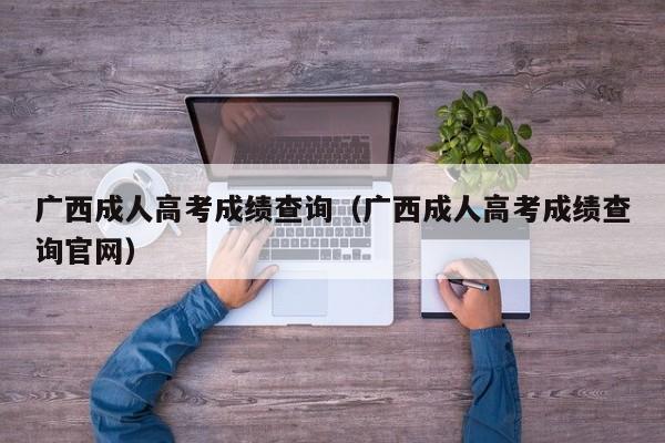 广西成人高考成绩查询（广西成人高考成绩查询官网）