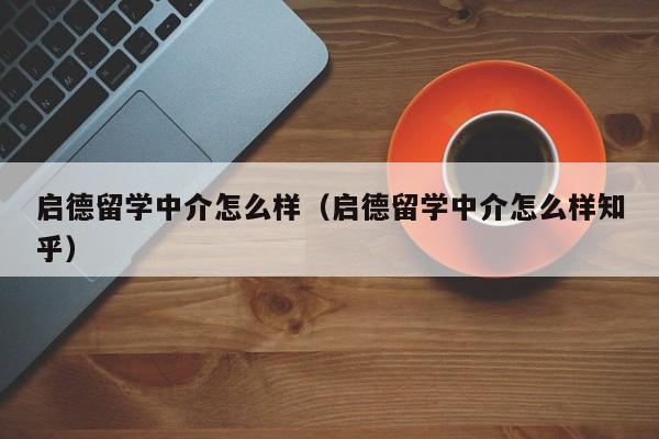 启德留学中介怎么样（启德留学中介怎么样知乎）