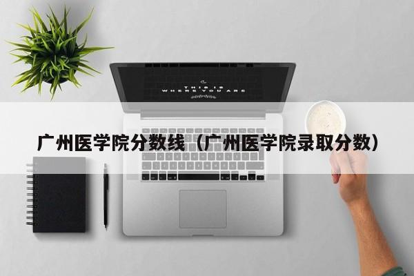 广州医学院分数线（广州医学院录取分数）