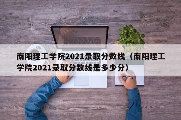 南阳理工学院2021录取分数线（南阳理工学院2021录取分数线是多少分）