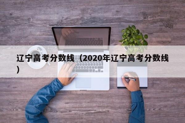 辽宁高考分数线（2020年辽宁高考分数线）