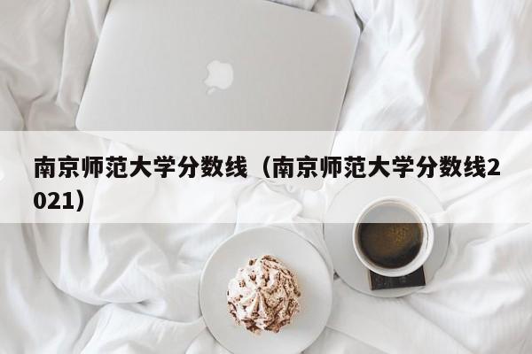 南京师范大学分数线（南京师范大学分数线2021）