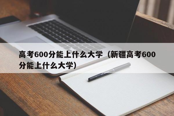 高考600分能上什么大学（新疆高考600分能上什么大学）