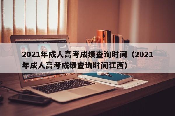 2021年成人高考成绩查询时间（2021年成人高考成绩查询时间江西）