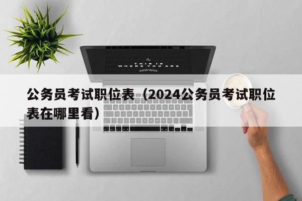 公务员考试职位表（2024公务员考试职位表在哪里看）