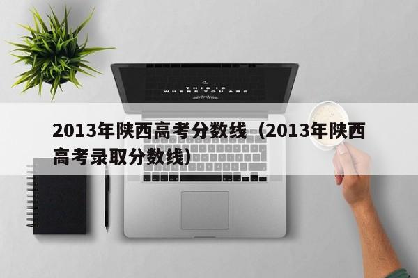 2013年陕西高考分数线（2013年陕西高考录取分数线）