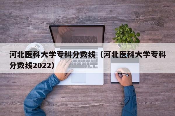 河北医科大学专科分数线（河北医科大学专科分数线2022）