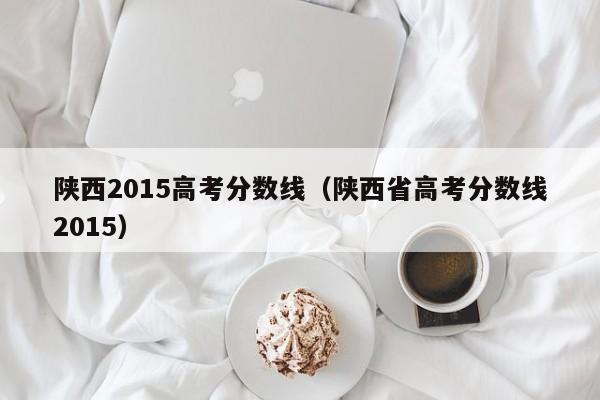 陕西2015高考分数线（陕西省高考分数线2015）