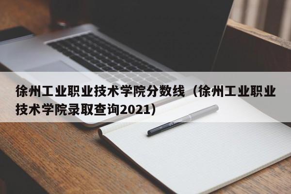 徐州工业职业技术学院分数线（徐州工业职业技术学院录取查询2021）