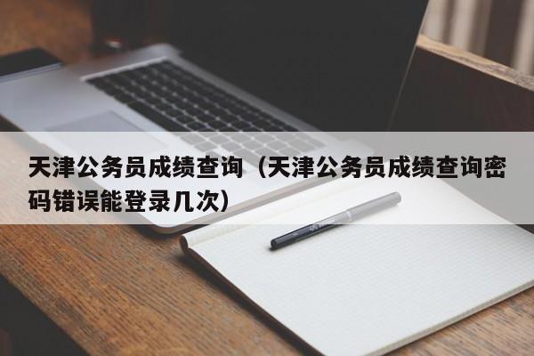 天津公务员成绩查询（天津公务员成绩查询密码错误能登录几次）